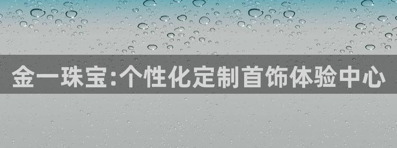众腾娱乐登入探索无限空间:金一珠宝:个性化定制首饰体验中心