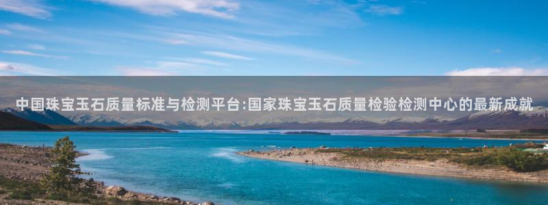 众腾娱乐梦幻演艺店:中国珠宝玉石质量标准与检测平台:国家珠宝