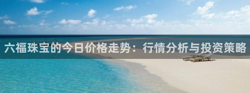 众腾娱乐集团有限公司:六福珠宝的今日价格走势:行情分析与投资
