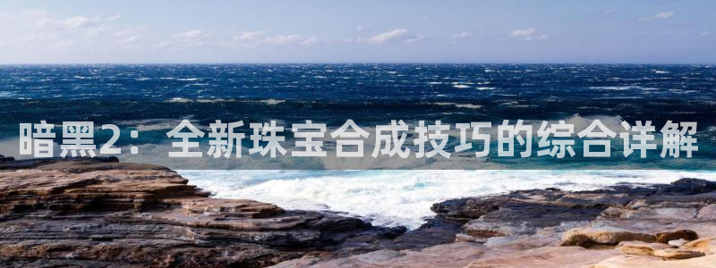 众腾娱乐博彩:暗黑2:全新珠宝合成技巧的综合详解