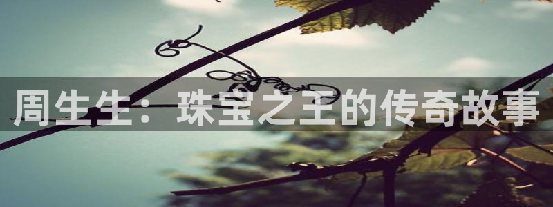 腾众娱乐:周生生:珠宝之王的传奇故事