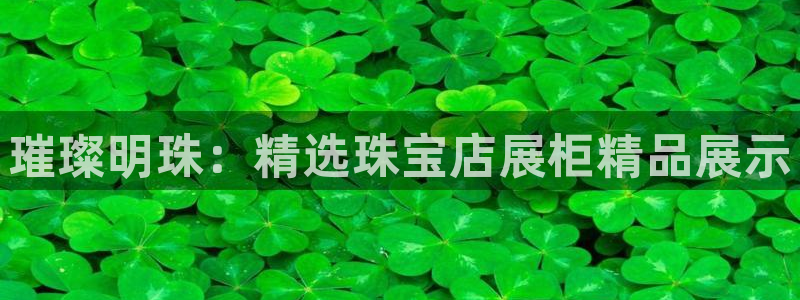 腾众娱乐的彩票靠谱吗:璀璨明珠:精选珠宝店展柜精品展示