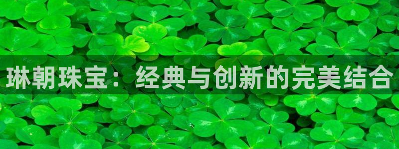 众腾娱乐APP下载:琳朝珠宝:经典与创新的完美结合