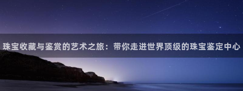 众腾娱乐得7O777:珠宝收藏与鉴赏的艺术之旅:带你走进世界