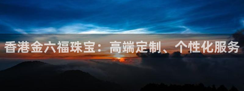 众腾娱乐代理怎么样:香港金六福珠宝:高端定制、个性化服务