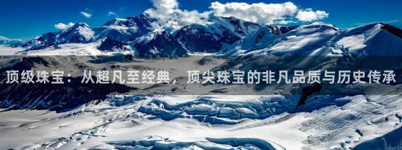 众腾娱乐公司简介:顶级珠宝:从超凡至经典,顶尖珠宝的非凡品质