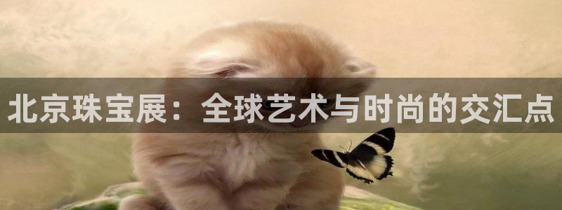腾众娱乐的彩票靠谱吗:北京珠宝展:全球艺术与时尚的交汇点