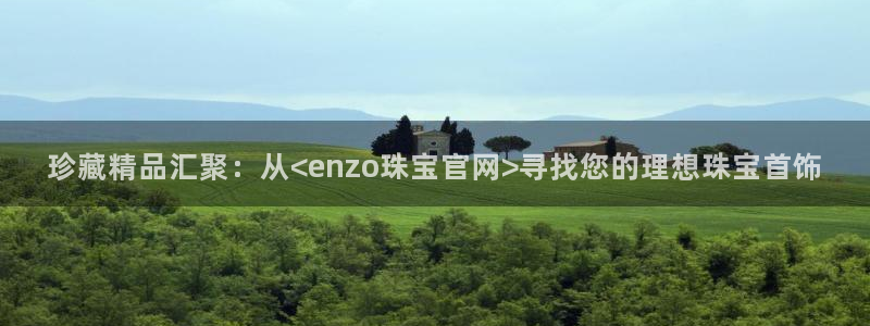 众腾娱乐邵阳:珍藏精品汇聚:从<enzo珠宝官网>寻找您的理