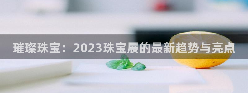 众联别墅g座上腾娱乐有限公司:璀璨珠宝:2023珠宝展的最新