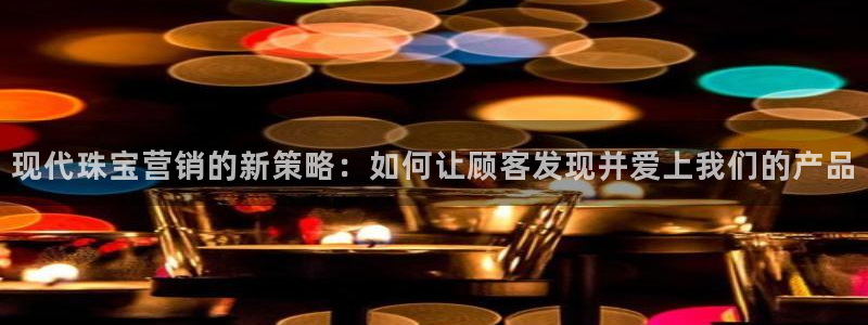 众腾娱乐招商:现代珠宝营销的新策略:如何让顾客发现并爱上我们