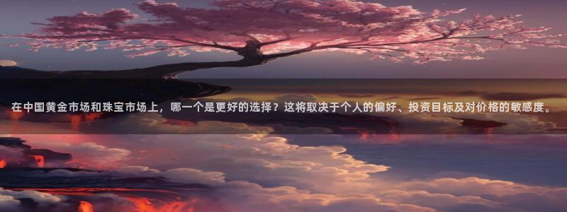 众腾娱乐app:在中国黄金市场和珠宝市场上,哪一个是更好的选
