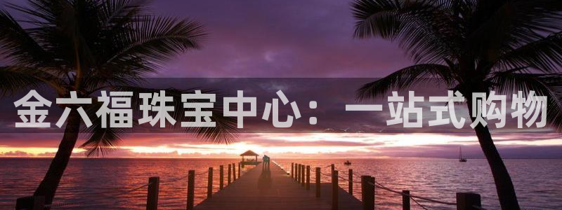 腾讯旗下的腾众娱乐:金六福珠宝中心:一站式购物