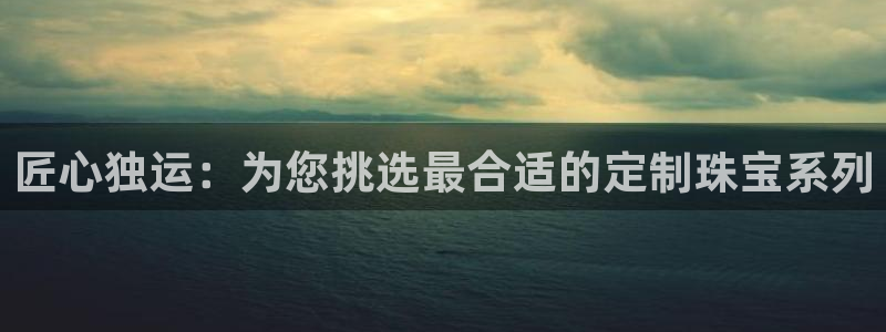 楚雄众腾娱乐是干什么的:匠心独运:为您挑选最合适的定制珠宝系
